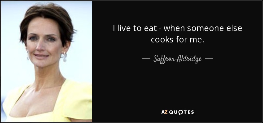 I live to eat - when someone else cooks for me. - Saffron Aldridge