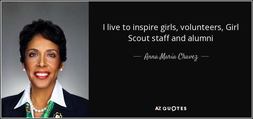 I live to inspire girls, volunteers, Girl Scout staff and alumni - Anna Maria Chavez