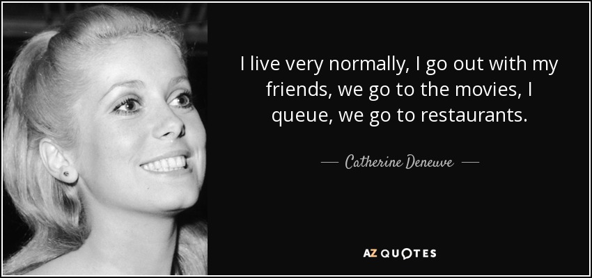 I live very normally, I go out with my friends, we go to the movies, I queue, we go to restaurants. - Catherine Deneuve