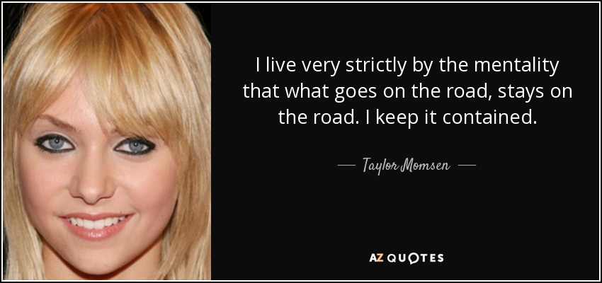 I live very strictly by the mentality that what goes on the road, stays on the road. I keep it contained. - Taylor Momsen