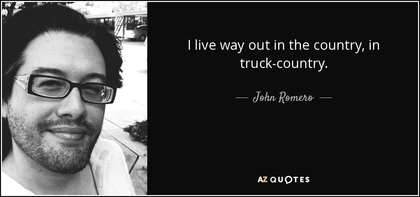 I live way out in the country, in truck-country. - John Romero