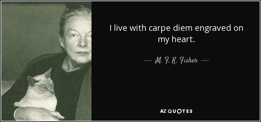 I live with carpe diem engraved on my heart. - M. F. K. Fisher