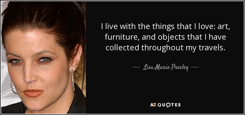 I live with the things that I love: art, furniture, and objects that I have collected throughout my travels. - Lisa Marie Presley