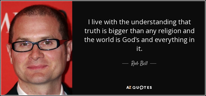 I live with the understanding that truth is bigger than any religion and the world is God's and everything in it. - Rob Bell