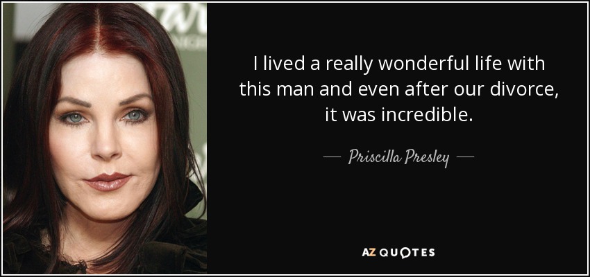 I lived a really wonderful life with this man and even after our divorce, it was incredible. - Priscilla Presley