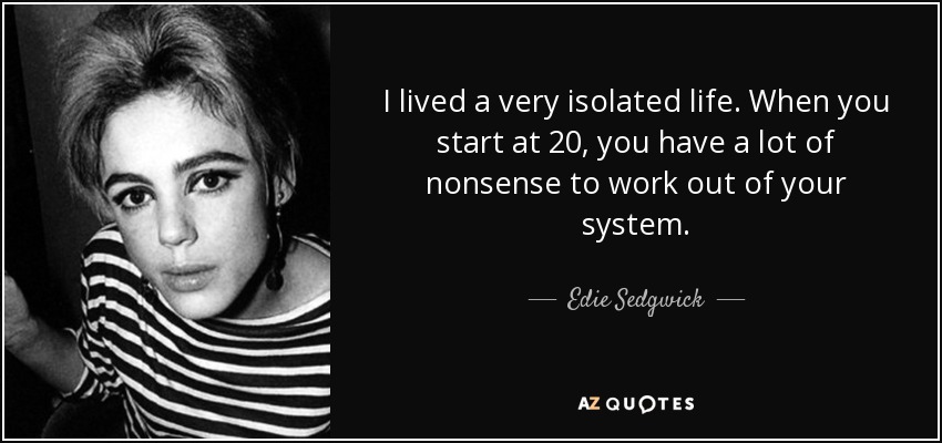 I lived a very isolated life. When you start at 20, you have a lot of nonsense to work out of your system. - Edie Sedgwick