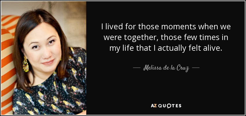 I lived for those moments when we were together, those few times in my life that I actually felt alive. - Melissa de la Cruz