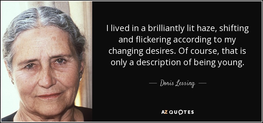 I lived in a brilliantly lit haze, shifting and flickering according to my changing desires. Of course, that is only a description of being young. - Doris Lessing