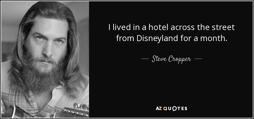 I lived in a hotel across the street from Disneyland for a month. - Steve Cropper