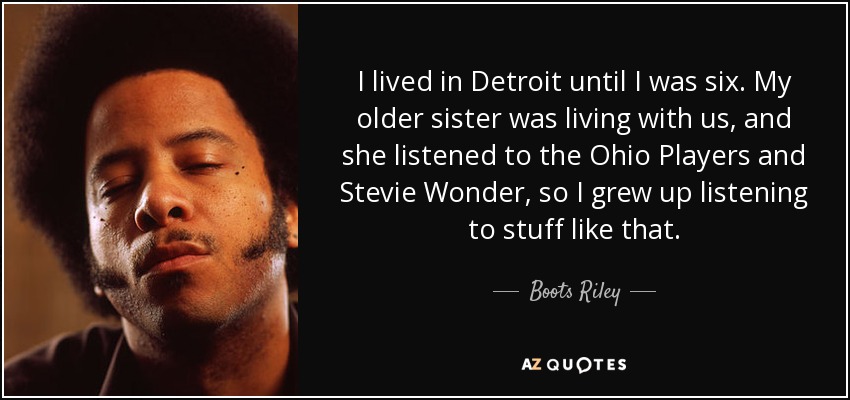 I lived in Detroit until I was six. My older sister was living with us, and she listened to the Ohio Players and Stevie Wonder, so I grew up listening to stuff like that. - Boots Riley