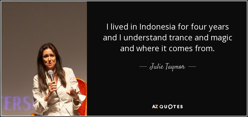 I lived in Indonesia for four years and I understand trance and magic and where it comes from. - Julie Taymor