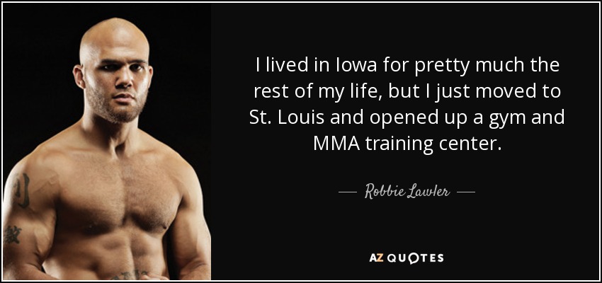 I lived in Iowa for pretty much the rest of my life, but I just moved to St. Louis and opened up a gym and MMA training center. - Robbie Lawler