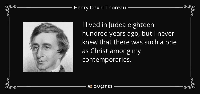 I lived in Judea eighteen hundred years ago, but I never knew that there was such a one as Christ among my contemporaries. - Henry David Thoreau