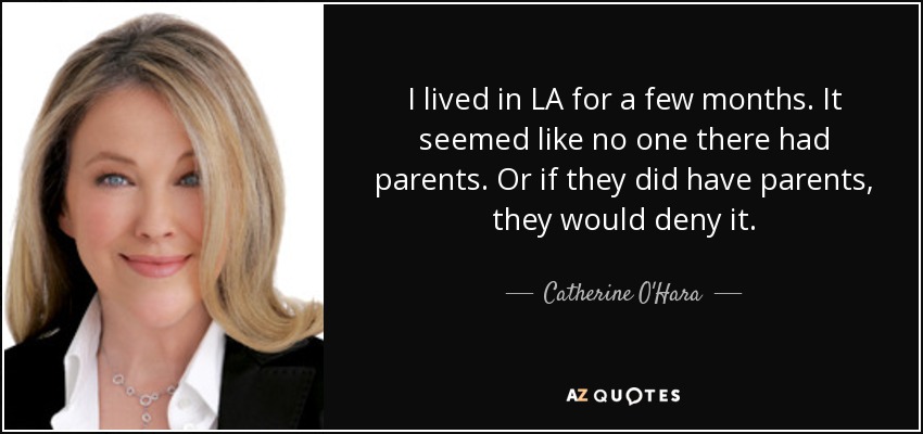 I lived in LA for a few months. It seemed like no one there had parents. Or if they did have parents, they would deny it. - Catherine O'Hara