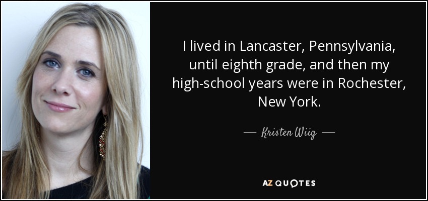I lived in Lancaster, Pennsylvania, until eighth grade, and then my high-school years were in Rochester, New York. - Kristen Wiig