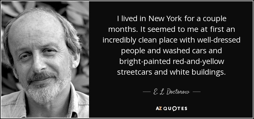 I lived in New York for a couple months. It seemed to me at first an incredibly clean place with well-dressed people and washed cars and bright-painted red-and-yellow streetcars and white buildings. - E. L. Doctorow