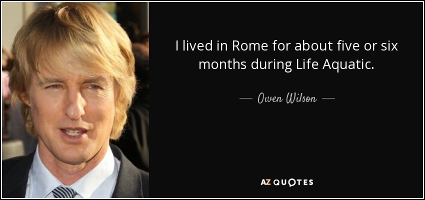 I lived in Rome for about five or six months during Life Aquatic. - Owen Wilson