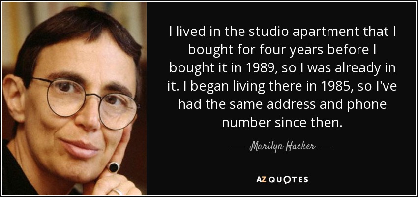 I lived in the studio apartment that I bought for four years before I bought it in 1989, so I was already in it. I began living there in 1985, so I've had the same address and phone number since then. - Marilyn Hacker