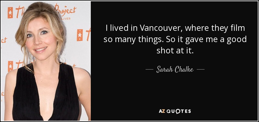 I lived in Vancouver, where they film so many things. So it gave me a good shot at it. - Sarah Chalke