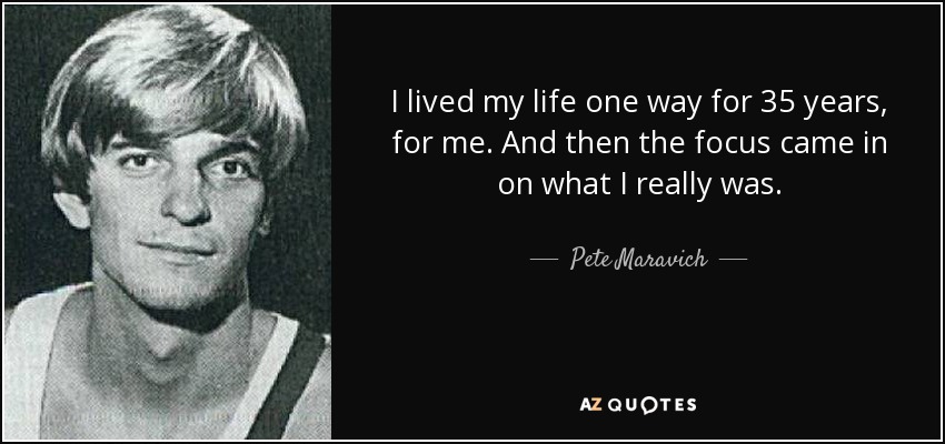 I lived my life one way for 35 years, for me. And then the focus came in on what I really was. - Pete Maravich