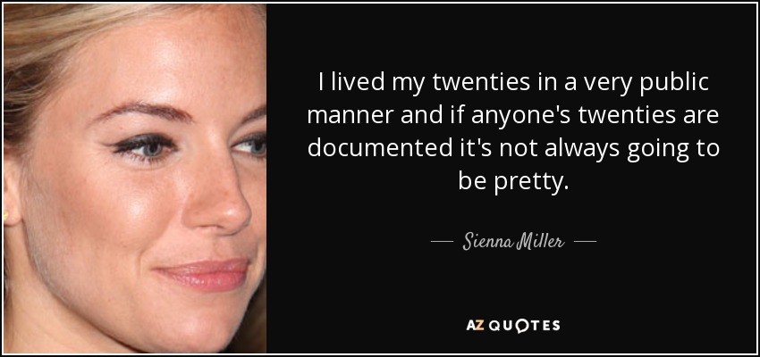 I lived my twenties in a very public manner and if anyone's twenties are documented it's not always going to be pretty. - Sienna Miller