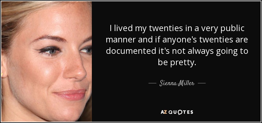 I lived my twenties in a very public manner and if anyone's twenties are documented it's not always going to be pretty. - Sienna Miller