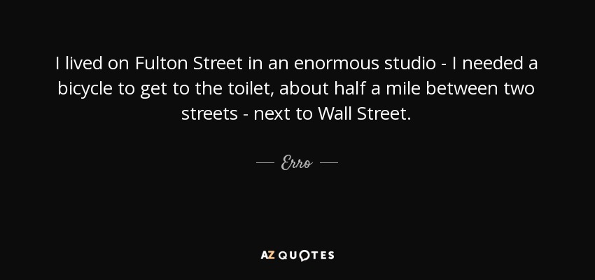 I lived on Fulton Street in an enormous studio - I needed a bicycle to get to the toilet, about half a mile between two streets - next to Wall Street. - Erro