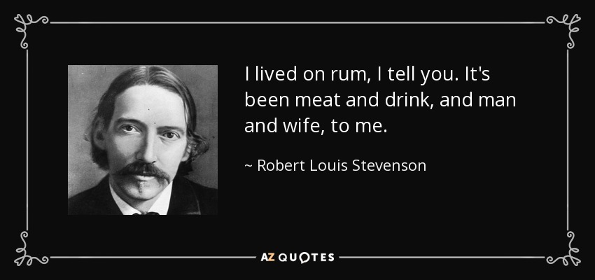 I lived on rum, I tell you. It's been meat and drink, and man and wife, to me. - Robert Louis Stevenson