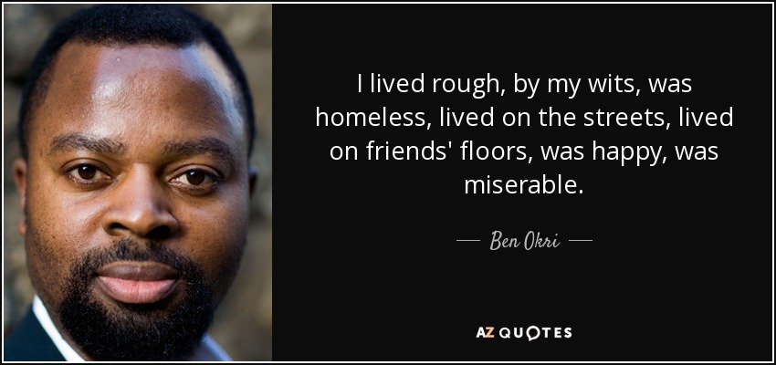 I lived rough, by my wits, was homeless, lived on the streets, lived on friends' floors, was happy, was miserable. - Ben Okri