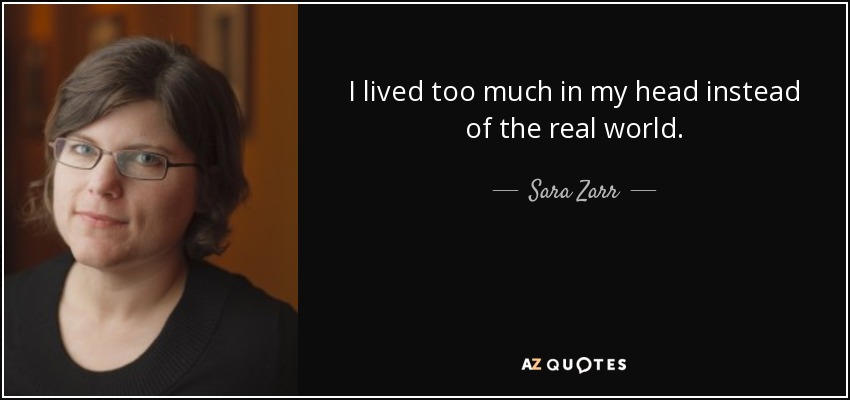 I lived too much in my head instead of the real world. - Sara Zarr