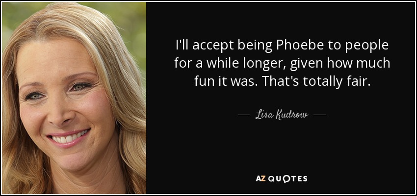 I'll accept being Phoebe to people for a while longer, given how much fun it was. That's totally fair. - Lisa Kudrow