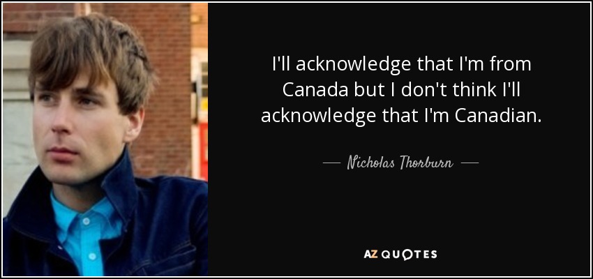 I'll acknowledge that I'm from Canada but I don't think I'll acknowledge that I'm Canadian. - Nicholas Thorburn