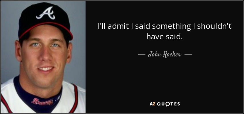 I'll admit I said something I shouldn't have said. - John Rocker