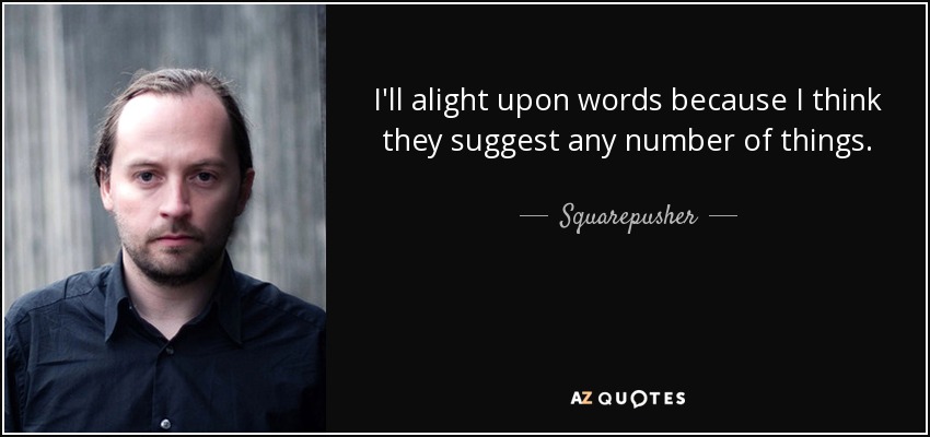 I'll alight upon words because I think they suggest any number of things. - Squarepusher