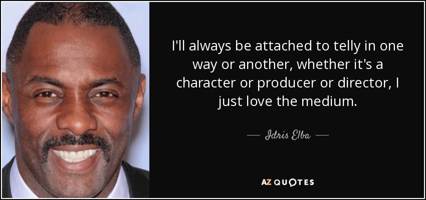 I'll always be attached to telly in one way or another, whether it's a character or producer or director, I just love the medium. - Idris Elba