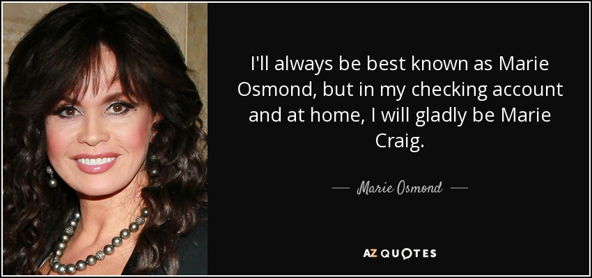 I'll always be best known as Marie Osmond, but in my checking account and at home, I will gladly be Marie Craig. - Marie Osmond