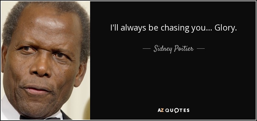 I'll always be chasing you... Glory. - Sidney Poitier