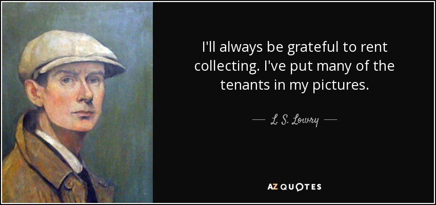I'll always be grateful to rent collecting. I've put many of the tenants in my pictures. - L. S. Lowry