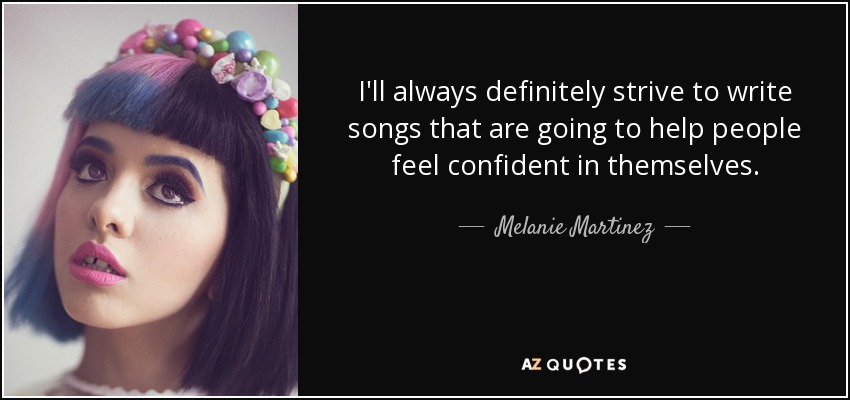 I'll always definitely strive to write songs that are going to help people feel confident in themselves. - Melanie Martinez