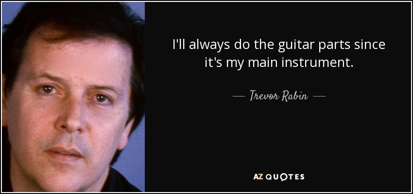 I'll always do the guitar parts since it's my main instrument. - Trevor Rabin