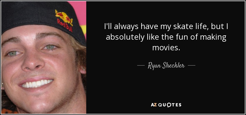 I'll always have my skate life, but I absolutely like the fun of making movies. - Ryan Sheckler