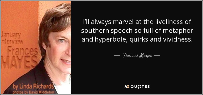 I’ll always marvel at the liveliness of southern speech-so full of metaphor and hyperbole, quirks and vividness. - Frances Mayes