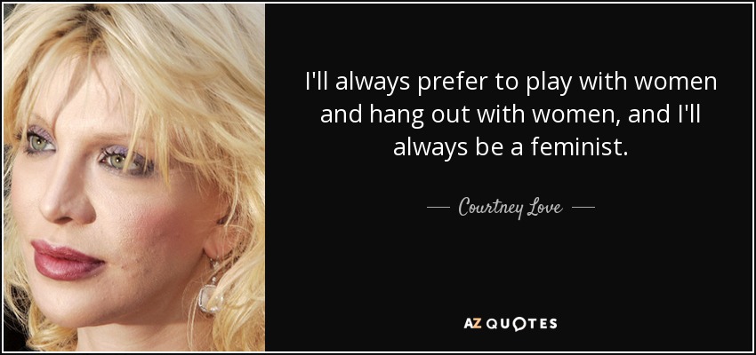 I'll always prefer to play with women and hang out with women, and I'll always be a feminist. - Courtney Love