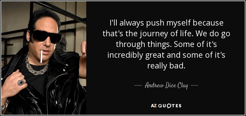 I'll always push myself because that's the journey of life. We do go through things. Some of it's incredibly great and some of it's really bad. - Andrew Dice Clay
