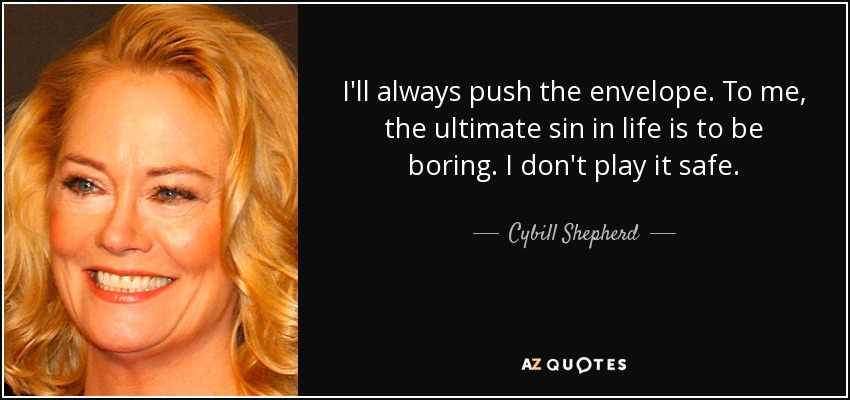 I'll always push the envelope. To me, the ultimate sin in life is to be boring. I don't play it safe. - Cybill Shepherd