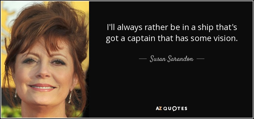 I'll always rather be in a ship that's got a captain that has some vision. - Susan Sarandon