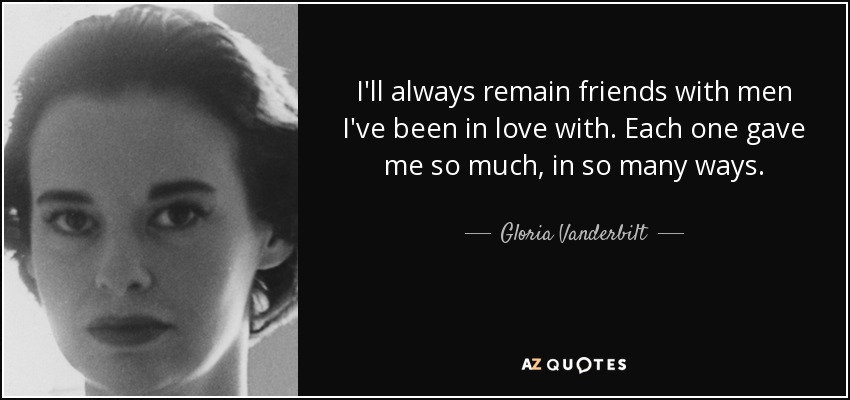 I'll always remain friends with men I've been in love with. Each one gave me so much, in so many ways. - Gloria Vanderbilt
