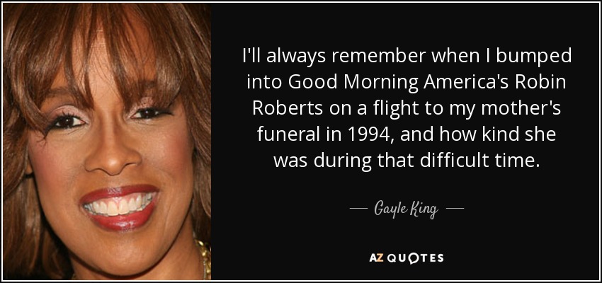 I'll always remember when I bumped into Good Morning America's Robin Roberts on a flight to my mother's funeral in 1994, and how kind she was during that difficult time. - Gayle King