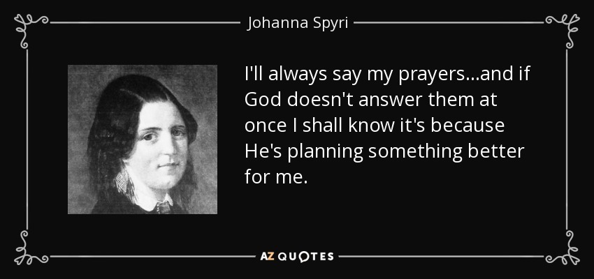 I'll always say my prayers...and if God doesn't answer them at once I shall know it's because He's planning something better for me. - Johanna Spyri