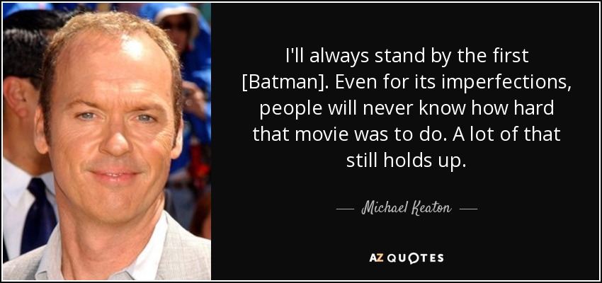 I'll always stand by the first [Batman]. Even for its imperfections, people will never know how hard that movie was to do. A lot of that still holds up. - Michael Keaton